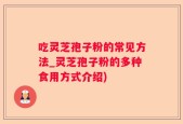 吃灵芝孢子粉的常见方法_灵芝孢子粉的多种食用方式介绍)