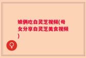 娘俩吃白灵芝视频(母女分享白灵芝美食视频)