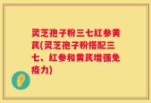 灵芝孢子粉三七红参黄芪(灵芝孢子粉搭配三七、红参和黄芪增强免疫力)