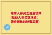 蛤蚧人参灵芝泡酒功效(蛤蚧人参灵芝泡酒：强身健体的秘密武器)