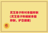 灵芝孢子粉对骨髓抑制(灵芝孢子粉缓解骨髓抑制，护您健康)