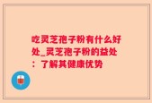 吃灵芝孢子粉有什么好处_灵芝孢子粉的益处：了解其健康优势