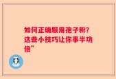 如何正确服用孢子粉？这些小技巧让你事半功倍”