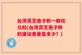 台湾灵芝孢子粉一般吃几粒(台湾灵芝孢子粉的建议用量是多少？)