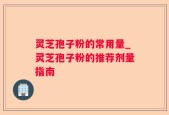 灵芝孢子粉的常用量_灵芝孢子粉的推荐剂量指南