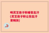 喝灵芝孢子粉睡觉出汗(灵芝孢子粉让你出汗更畅快)