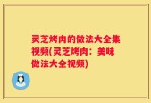 灵芝烤肉的做法大全集视频(灵芝烤肉：美味做法大全视频)