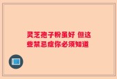 灵芝孢子粉虽好 但这些禁忌症你必须知道