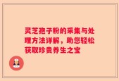 灵芝孢子粉的采集与处理方法详解，助您轻松获取珍贵养生之宝