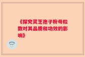 《探究灵芝孢子粉母粒数对其品质和功效的影响》