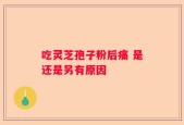 吃灵芝孢子粉后痛 是还是另有原因