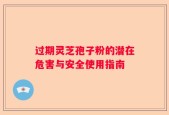 过期灵芝孢子粉的潜在危害与安全使用指南