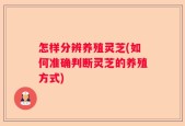 怎样分辨养殖灵芝(如何准确判断灵芝的养殖方式)