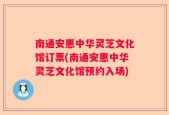 南通安惠中华灵芝文化馆订票(南通安惠中华灵芝文化馆预约入场)