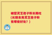 破壁灵芝孢子粉长期吃(长期食用灵芝孢子粉有哪些好处？)