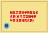 破壁灵芝孢子粉相克的食物(食用灵芝孢子粉时需注意相克食物)
