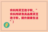农科所灵芝孢子粉_“农科所研发高品质灵芝孢子粉，提升健康生活”)