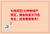 七地灵芝(七种地域产灵芝，掘金致富不只在东北，还有哪些地方？)