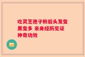吃灵芝孢子粉后头发变黑变多 亲身经历见证神奇功效