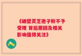 《破壁灵芝孢子粉不予受理 背后原因及相关影响值得关注》