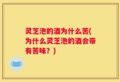 灵芝泡的酒为什么苦(为什么灵芝泡的酒会带有苦味？)
