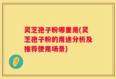 灵芝孢子粉哪里用(灵芝孢子粉的用途分析及推荐使用场景)