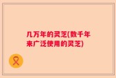 几万年的灵芝(数千年来广泛使用的灵芝)