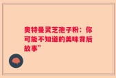 奥特曼灵芝孢子粉：你可能不知道的美味背后故事”