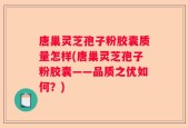 唐巢灵芝孢子粉胶囊质量怎样(唐巢灵芝孢子粉胶囊——品质之优如何？)