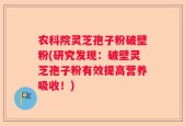 农科院灵芝孢子粉破壁粉(研究发现：破壁灵芝孢子粉有效提高营养吸收！)