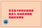 灵芝孢子粉密封袋保质期多久 影响其保质期的因素有哪些