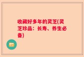 收藏好多年的灵芝(灵芝珍品：长寿、养生必备)
