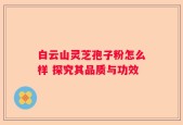 白云山灵芝孢子粉怎么样 探究其品质与功效