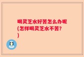 喝灵芝水好苦怎么办呢(怎样喝灵芝水不苦？)
