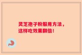 灵芝孢子粉服用方法，这样吃效果翻倍！