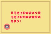 灵芝孢子粉吸收多少灵芝孢子粉的吸收量应该是多少？