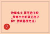 故里小主 灵芝孢子粉_故里小主的灵芝孢子粉：传统养生之选)