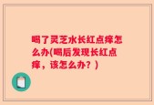 喝了灵芝水长红点痒怎么办(喝后发现长红点痒，该怎么办？)