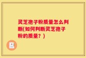 灵芝孢子粉质量怎么判断(如何判断灵芝孢子粉的质量？)