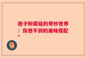 孢子粉蘑菇的奇妙世界：你想不到的美味搭配”