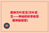 原神万叶灵芝(万叶灵芝——神秘的秋季收获  原神新探索)