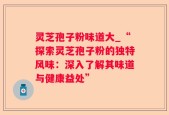 灵芝孢子粉味道大_“探索灵芝孢子粉的独特风味：深入了解其味道与健康益处”