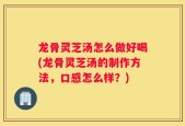 龙骨灵芝汤怎么做好喝(龙骨灵芝汤的制作方法，口感怎么样？)