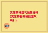 灵芝茶祛湿气效果好吗(灵芝茶有效祛除湿气吗？)