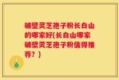 破壁灵芝孢子粉长白山的哪家好(长白山哪家破壁灵芝孢子粉值得推荐？)