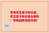 零弗灵芝孢子粉价格_灵芝孢子粉价格全解析：零弗品牌深度评测)