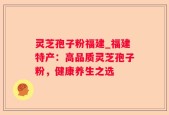 灵芝孢子粉福建_福建特产：高品质灵芝孢子粉，健康养生之选