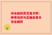 冲水后的灵芝孢子粉：神奇功效与正确食用方法全解析