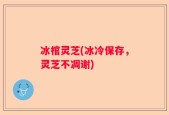 冰棺灵芝(冰冷保存，灵芝不凋谢)