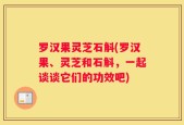 罗汉果灵芝石斛(罗汉果、灵芝和石斛，一起谈谈它们的功效吧)